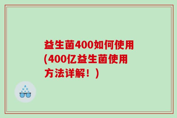 益生菌400如何使用(400亿益生菌使用方法详解！)