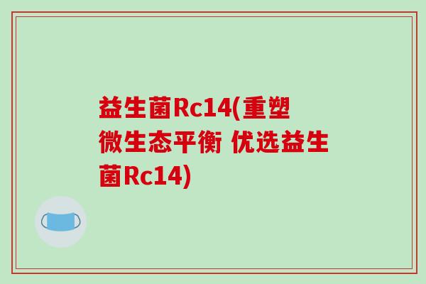 益生菌Rc14(重塑微生态平衡 优选益生菌Rc14) 益生菌Rc14(重塑微生态平衡 优选益生菌Rc14)