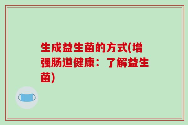 生成益生菌的方式(增强肠道健康:了解益生菌) 生成益生菌的方式(增强肠道健康:了解益生菌)