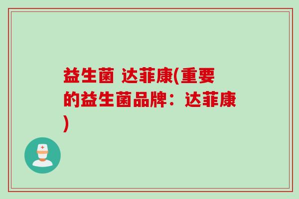 益生菌 达菲康(重要的益生菌品牌：达菲康)