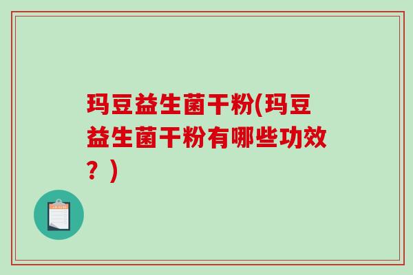 玛豆益生菌干粉(玛豆益生菌干粉有哪些功效？)