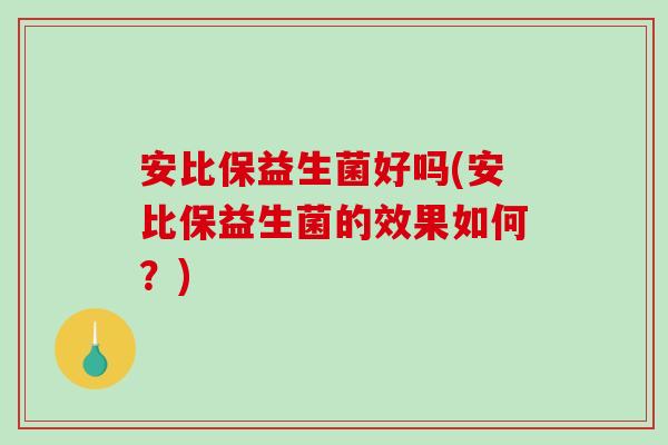 安比保益生菌好吗(安比保益生菌的效果如何？)