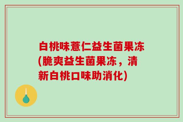 白桃味薏仁益生菌果冻(脆爽益生菌果冻,清新白桃口味助消化) 白桃味薏仁益生菌果冻(脆爽益生菌果冻,清新白桃口味助消化)