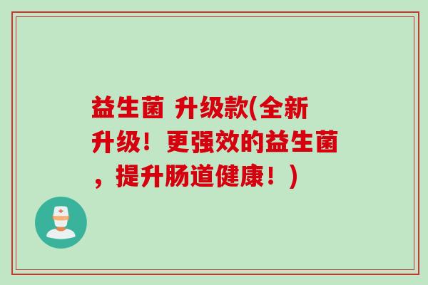 益生菌 升级款(全新升级！更强效的益生菌，提升肠道健康！)