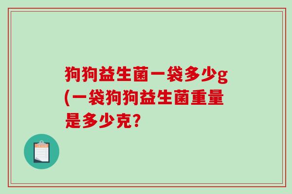 狗狗益生菌一袋多少g(一袋狗狗益生菌重量是多少克？