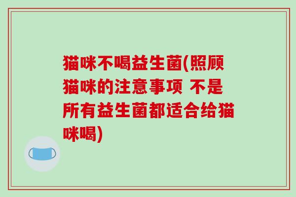 猫咪不喝益生菌(照顾猫咪的注意事项 不是所有益生菌都适合给猫咪喝) 猫咪不喝益生菌(照顾猫咪的注意事项 不是所有益生菌都适合给猫咪喝)