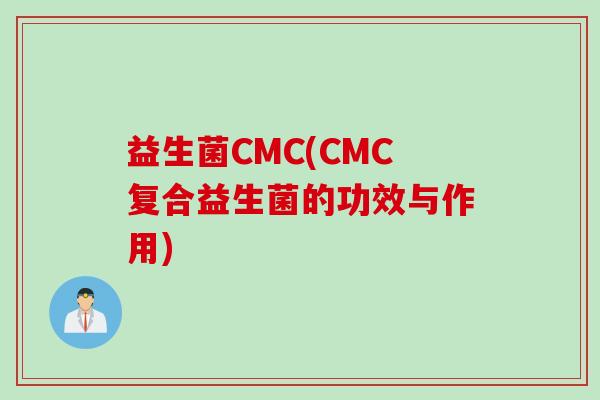 益生菌CMC(CMC复合益生菌的功效与作用)