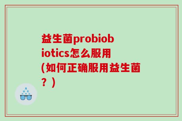 益生菌probiobiotics怎么服用(如何正确服用益生菌？)