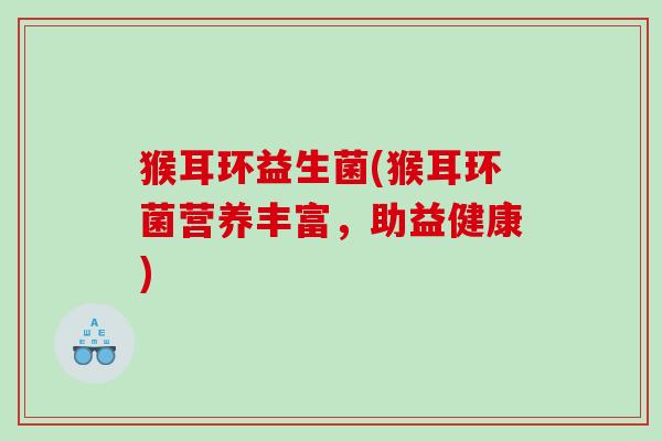 猴耳环益生菌(猴耳环菌营养丰富,助益健康) 猴耳环益生菌(猴耳环菌营养丰富,助益健康)