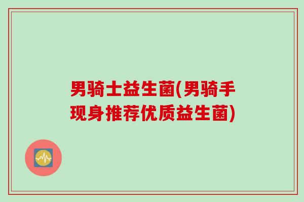 男骑士益生菌(男骑手现身推荐优质益生菌) 男骑士益生菌(男骑手现身推荐优质益生菌)