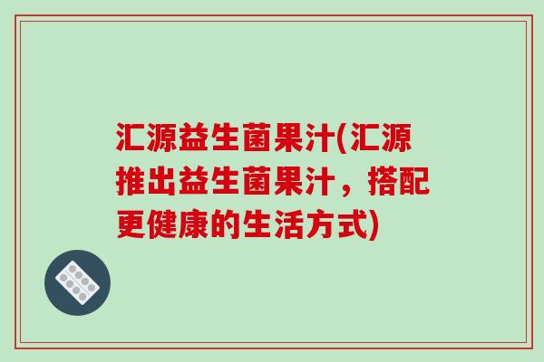 汇源益生菌果汁(汇源推出益生菌果汁,搭配更健康的生活方式) 汇源益生菌果汁(汇源推出益生菌果汁,搭配更健康的生活方式)