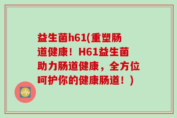 益生菌h61(重塑肠道健康！H61益生菌助力肠道健康，全方位呵护你的健康肠道！)