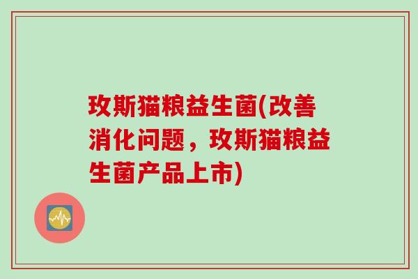 玫斯猫粮益生菌(改善消化问题，玫斯猫粮益生菌产品上市)