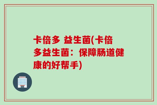卡倍多 益生菌(卡倍多益生菌:保障肠道健康的好帮手) 卡倍多 益生菌(卡倍多益生菌:保障肠道健康的好帮手)