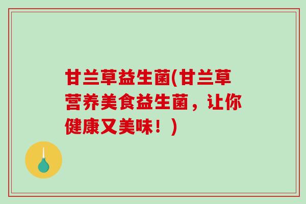 甘兰草益生菌(甘兰草营养美食益生菌,让你健康又美味!) 甘兰草益生菌(甘兰草营养美食益生菌,让你健康又美味!)