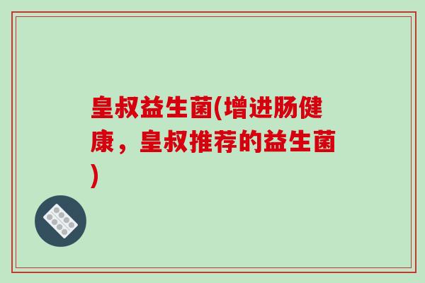 皇叔益生菌(增进肠健康，皇叔推荐的益生菌)