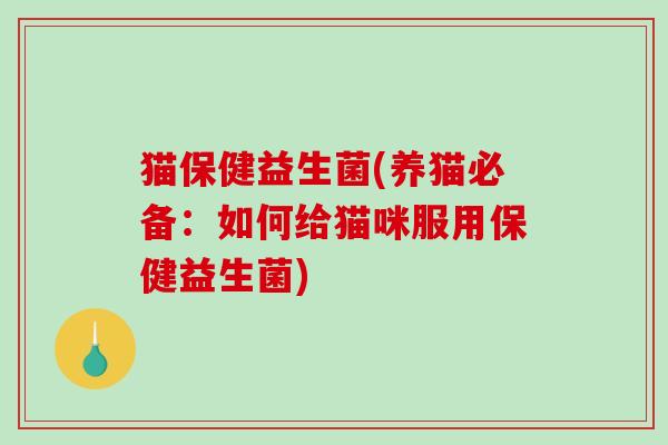 猫保健益生菌(养猫必备：如何给猫咪服用保健益生菌)