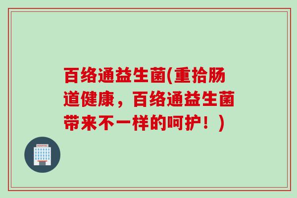 百络通益生菌(重拾肠道健康,百络通益生菌带来不一样的呵护!) 百络通益生菌(重拾肠道健康,百络通益生菌带来不一样的呵护!)