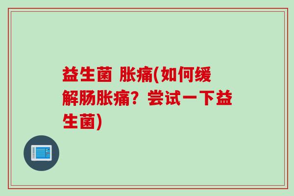 益生菌 胀痛(如何缓解肠胀痛?尝试一下益生菌) 益生菌 胀痛(如何缓解肠胀痛?尝试一下益生菌)