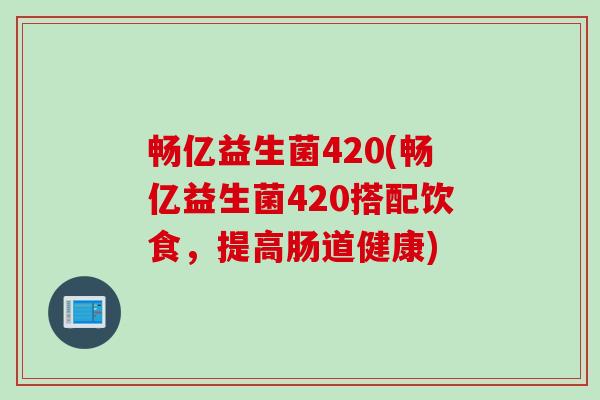 畅亿益生菌420(畅亿益生菌420搭配饮食,提高肠道健康) 畅亿益生菌420(畅亿益生菌420搭配饮食,提高肠道健康)
