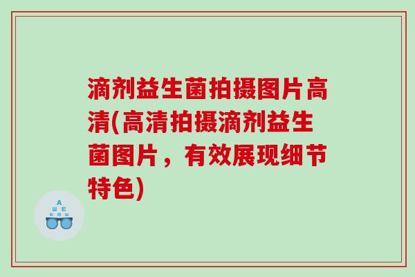 滴剂益生菌拍摄图片高清(高清拍摄滴剂益生菌图片，有效展现细节特色)