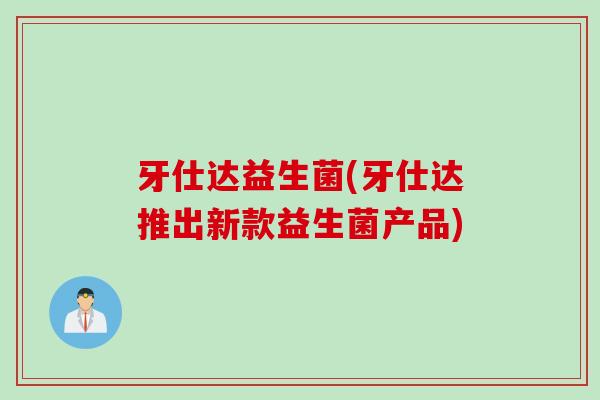 牙仕达益生菌(牙仕达推出新款益生菌产品)