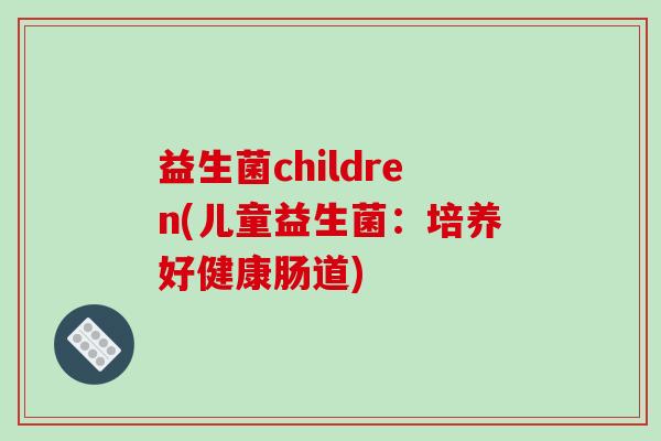 益生菌children(儿童益生菌：培养好健康肠道)