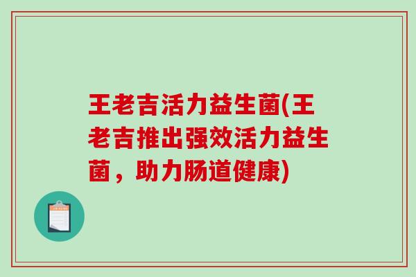 王老吉活力益生菌(王老吉推出强效活力益生菌,助力肠道健康) 王老吉活力益生菌(王老吉推出强效活力益生菌,助力肠道健康)