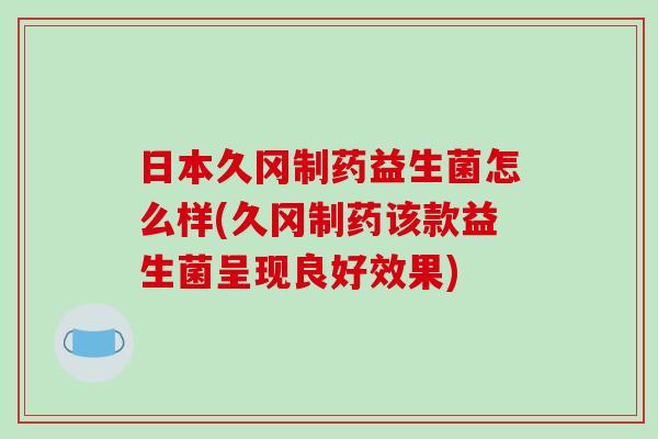 日本久冈制药益生菌怎么样(久冈制药该款益生菌呈现良好效果)