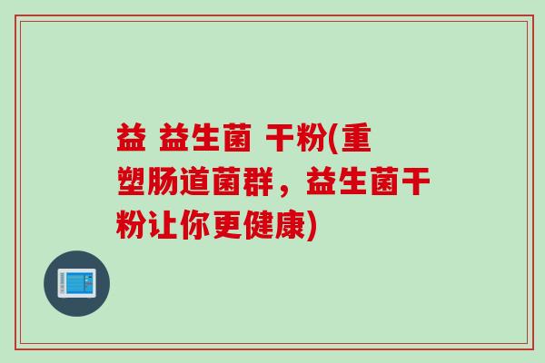 益 益生菌 干粉(重塑肠道菌群,益生菌干粉让你更健康) 益 益生菌 干粉(重塑肠道菌群,益生菌干粉让你更健康)