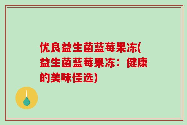 优良益生菌蓝莓果冻(益生菌蓝莓果冻：健康的美味佳选)