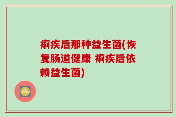 痢疾后那种益生菌(恢复肠道健康 痢疾后依赖益生菌) 痢疾后那种益生菌(恢复肠道健康 痢疾后依赖益生菌)