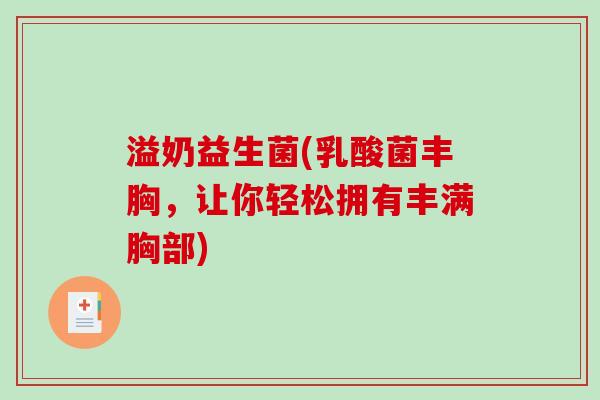 溢奶益生菌(乳酸菌丰胸,让你轻松拥有丰满胸部) 溢奶益生菌(乳酸菌丰胸,让你轻松拥有丰满胸部)