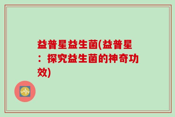 益普星益生菌(益普星：探究益生菌的神奇功效)