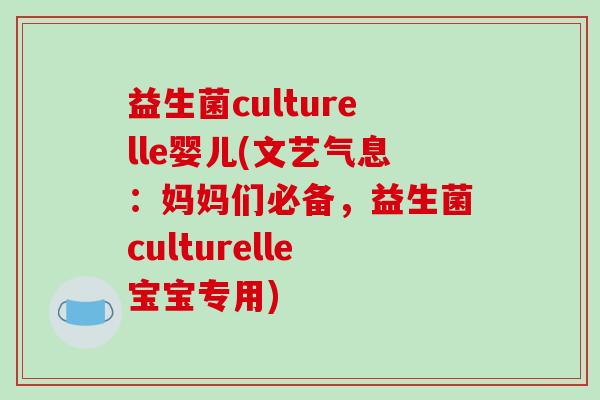 益生菌culturelle婴儿(文艺气息：妈妈们必备，益生菌culturelle宝宝专用)