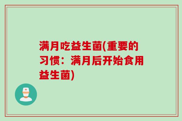 满月吃益生菌(重要的习惯:满月后开始食用益生菌) 满月吃益生菌(重要的习惯:满月后开始食用益生菌)