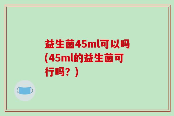 益生菌45ml可以吗(45ml的益生菌可行吗？)