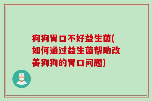 狗狗胃口不好益生菌(如何通过益生菌帮助改善狗狗的胃口问题) 狗狗胃口不好益生菌(如何通过益生菌帮助改善狗狗的胃口问题)