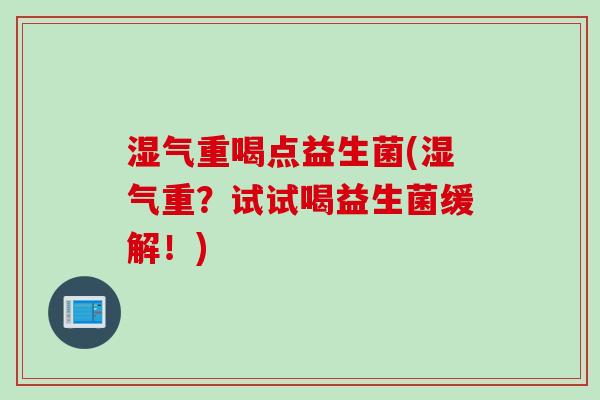 湿气重喝点益生菌(湿气重？试试喝益生菌缓解！)