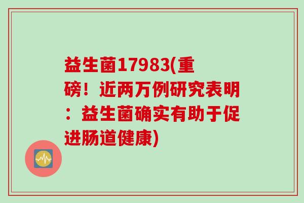 益生菌17983(重磅！近两万例研究表明：益生菌确实有助于促进肠道健康)