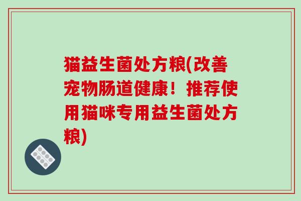 猫益生菌处方粮(改善宠物肠道健康！推荐使用猫咪专用益生菌处方粮)
