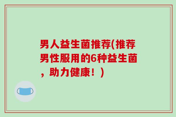 男人益生菌推荐(推荐男性服用的6种益生菌,助力健康!) 男人益生菌推荐(推荐男性服用的6种益生菌,助力健康!)