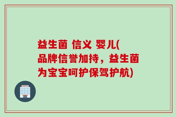 益生菌 信义 婴儿(品牌信誉加持，益生菌为宝宝呵护保驾护航)