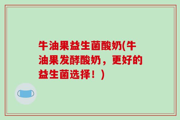 牛油果益生菌酸奶(牛油果发酵酸奶,更好的益生菌选择!) 牛油果益生菌酸奶(牛油果发酵酸奶,更好的益生菌选择!)