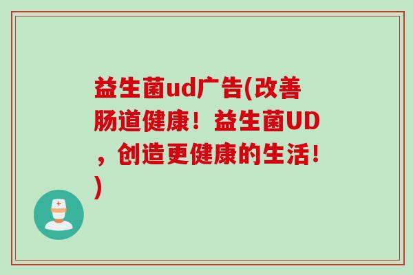 益生菌ud广告(改善肠道健康!益生菌UD,创造更健康的生活!) 益生菌ud广告(改善肠道健康!益生菌UD,创造更健康的生活!)