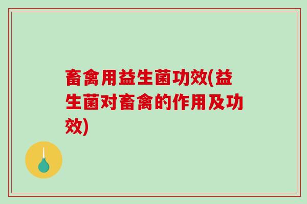 畜禽用益生菌功效(益生菌对畜禽的作用及功效)