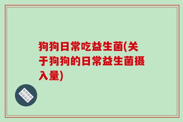 狗狗日常吃益生菌(关于狗狗的日常益生菌摄入量) 狗狗日常吃益生菌(关于狗狗的日常益生菌摄入量)