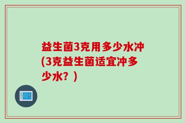 益生菌3克用多少水冲(3克益生菌适宜冲多少水?) 益生菌3克用多少水冲(3克益生菌适宜冲多少水?)