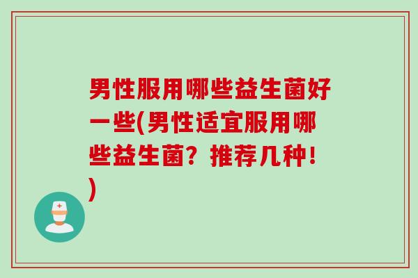 男性服用哪些益生菌好一些(男性适宜服用哪些益生菌?推荐几种!) 男性服用哪些益生菌好一些(男性适宜服用哪些益生菌?推荐几种!)