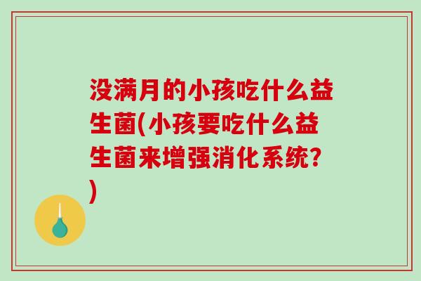 没满月的小孩吃什么益生菌(小孩要吃什么益生菌来增强消化系统？)